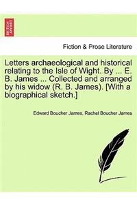 Letters archaeological and historical relating to the Isle of Wight. By ... E. B. James ... Collected and arranged by his widow (R. B. James). [With a biographical sketch.]