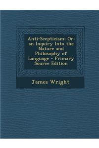 Anti-Scepticism; Or; An Inquiry Into the Nature and Philosophy of Language