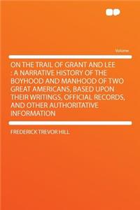On the Trail of Grant and Lee: A Narrative History of the Boyhood and Manhood of Two Great Americans, Based Upon Their Writings, Official Records, and Other Authoritative Information