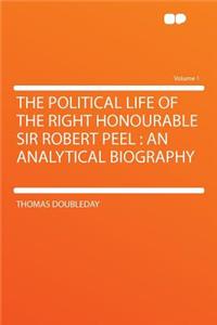 The Political Life of the Right Honourable Sir Robert Peel: An Analytical Biography Volume 1