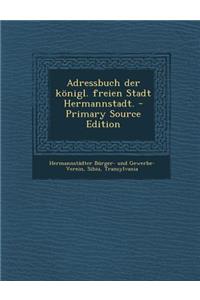 Adressbuch Der Königl. Freien Stadt Hermannstadt. - Primary Source Edition