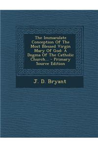 The Immaculate Conception of the Most Blessed Virgin Mary of God: A Dogma of the Catholic Church... - Primary Source Edition