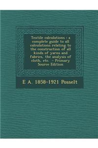 Textile Calculations: A Complete Guide to All Calculations Relating to the Construction of All Kinds of Yarns and Fabrics, the Analysis of C