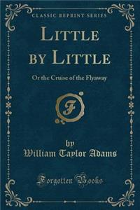 Little by Little: Or the Cruise of the Flyaway (Classic Reprint)