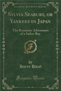 Sylvia Seabury, or Yankees in Japan: The Romantic Adventures of a Sailor-Boy (Classic Reprint)