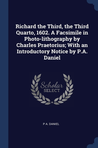 Richard the Third, the Third Quarto, 1602. A Facsimile in Photo-lithography by Charles Praetorius; With an Introductory Notice by P.A. Daniel