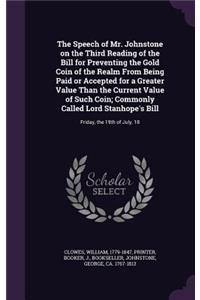 Speech of Mr. Johnstone on the Third Reading of the Bill for Preventing the Gold Coin of the Realm From Being Paid or Accepted for a Greater Value Than the Current Value of Such Coin; Commonly Called Lord Stanhope's Bill