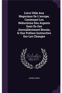 Livre Utile Aux Negocians De L'europe, Contenant Les Réductions Des Argents Dont Ils Ont Journaliérement Besoin, & Une Préface Instructive Sur Les Changes