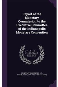 Report of the Monetary Commission to the Executive Committee of the Indianapolis Monetary Convention