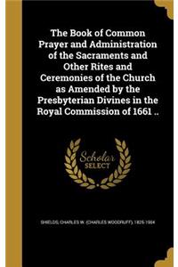 The Book of Common Prayer and Administration of the Sacraments and Other Rites and Ceremonies of the Church as Amended by the Presbyterian Divines in the Royal Commission of 1661 ..