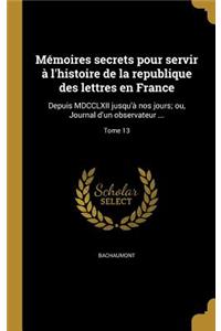 Memoires Secrets Pour Servir A L'Histoire de La Republique Des Lettres En France