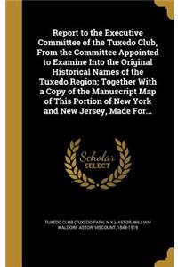 Report to the Executive Committee of the Tuxedo Club, From the Committee Appointed to Examine Into the Original Historical Names of the Tuxedo Region; Together With a Copy of the Manuscript Map of This Portion of New York and New Jersey, Made For..