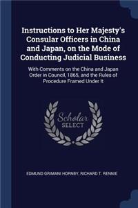 Instructions to Her Majesty's Consular Officers in China and Japan, on the Mode of Conducting Judicial Business