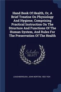 Hand Book Of Health, Or, A Brief Treatise On Physiology And Hygiene, Comprising Practical Instruction On The Structure And Functions Of The Human System, And Rules For The Preservation Of The Health