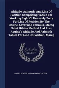 Altitude, Azimuth, And Line Of Position Comprising Tables For Working Sight Of Heavenly Body For Line Of Position By The Cosine-haversine Formula, Marcq Saint Hilaire Method And Also Aquino's Altitude And Azimuth Tables For Line Of Position, Marcq