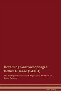 Reversing Gastroesophageal Reflux Disease (GERD) The Raw Vegan Detoxification & Regeneration Workbook for Curing Patients