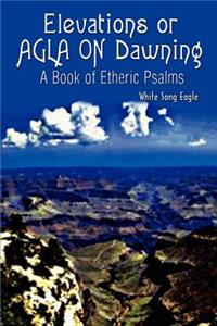 Elevations or AGLA ON Dawning: A Book Of Etheric Psalm