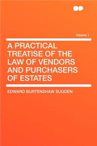 A Practical Treatise of the Law of Vendors and Purchasers of Estates Volume 1