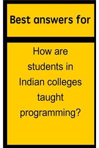 Best Answers for How Are Students in Indian Colleges Taught Programming?