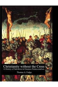 Christianity Without the Cross: A History of Salvation in Oneness Pentecostalism