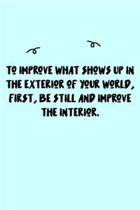 To improve what shows up in the exterior of your world, first, be still and improve the interior. Journal