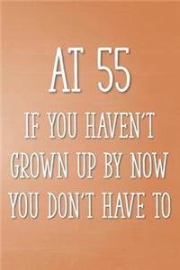 At 55 If You Haven't Grown Up By Now You Don't Have To