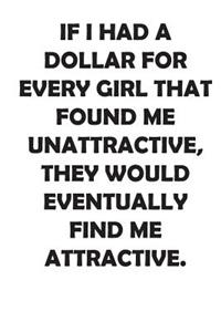 If I Had a Dollar for Every Girl That Found Me Unattractive, They Would Eventually Find Me Attractive.