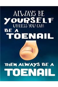 Always Be Yourself Unless You Can Be A Toenail Then Always Be A Toenail
