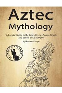 Aztec Mythology: A Concise Guide to the Gods, Heroes, Sagas, Rituals and Beliefs of Aztec Myths