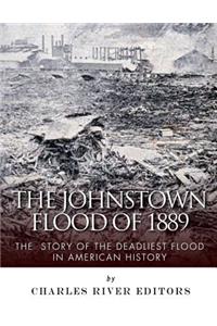 Johnstown Flood of 1889: The Story of the Deadliest Flood in American History