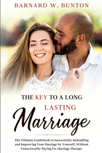 KEY TO A LONG LASTING MARRIAGE The Ultimate Guidebook to Successfully Rekindling and Improving Your Marriage by Yourself, Without Unnecessarily Paying for Marriage Therapy Written by Barnard W. Bunton