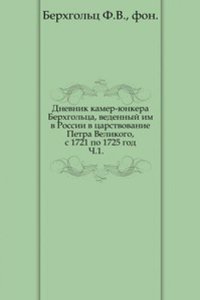 Dnevnik kamer-yunkera Berhgoltsa, vedennyj im v Rossii v tsarstvovanie Petra Velikogo, s 1721 po 1725 god
