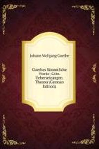 Goethes Sammtliche Werke: Gotz. Uebersetzungen. Theater (German Edition)