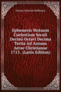 Ephemeris Motuum Coelestium Seculi Decimi Octavi Decima Tertia Ad Annum Aerae Christianae 1713 . (Latin Edition)