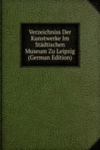 Verzeichniss Der Kunstwerke Im Stadtischen Museum Zu Leipzig (German Edition)