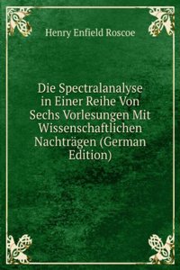 Die Spectralanalyse in Einer Reihe Von Sechs Vorlesungen Mit Wissenschaftlichen Nachtragen (German Edition)