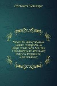 Noticias Bio-Bibliograficas De Alumnos Distinguidos Del Colegio De San Pedro, San Pablo Y San Ildelfonso De Mexico (Hoy Escuela N. Preparatoria) (Spanish Edition)