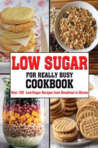 Low Sugar For Really Busy Cookbook: Over 150 Low-Sugar Recipes from Breakfast to Dinner