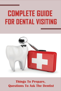 Complete Guide For Dental Visiting: Things To Prepare, Questions To Ask The Dentist: The Dentist'S Guide