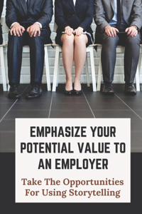 Emphasize Your Potential Value To An Employer