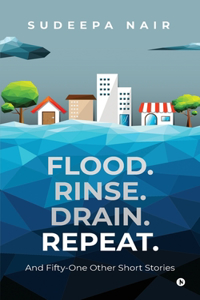 Flood. Rinse. Drain. Repeat.: And Fifty-One Other Short Stories