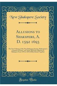 Allusions to Shakspere, A. D. 1592 1693: The Two Volumes of the New Shakspere Society; 'shakespeare's Centurie of Prayse, ' and 'some 300 Fresh Allusions to Shakspere from 1594 to 1694 (1886), Bound Together (Classic Reprint)