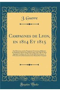 Campagnes de Lyon, En 1814 Et 1815: Ou Memoires Sur Les Principaux Evenemens Militaires Et Politiques Qui Se Sont Passes Dans Cette Ville Et Dans Quelques Contrees de L'Est Et Du MIDI de la France, A L'Occasion de la Restauration de la Monarchie Fr