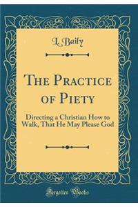 The Practice of Piety: Directing a Christian How to Walk, That He May Please God (Classic Reprint)