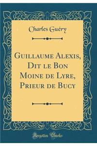 Guillaume Alexis, Dit Le Bon Moine de Lyre, Prieur de Bucy (Classic Reprint)