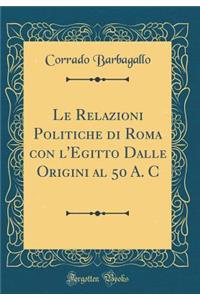 Le Relazioni Politiche Di Roma Con l'Egitto Dalle Origini Al 50 A. C (Classic Reprint)