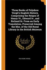 Three Books of Polydore Vergil's English History, Comprising the Reigns of Henry Vi., Edward Iv., and Richard Iii. From an Early Translation, Preserved Among the Mss. of the Old Royal Library in the British Museum