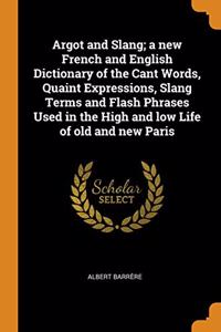 Argot and Slang; a new French and English Dictionary of the Cant Words, Quaint Expressions, Slang Terms and Flash Phrases Used in the High and low Life of old and new Paris