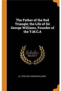 Father of the Red Triangle; the Life of Sir George Williams, Founder of the Y.M.C.A