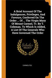 A Brief Account of the Indulgences, Privileges, and Favours, Conferred on the Order ... of ... the Virgin Mary of Mount Carmel, Tr. by T. Coleman. to Which Is Added, a List of the Generals Who Have Governed the Order